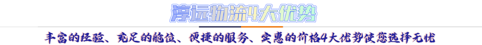 淳遠(yuǎn)物流4大優(yōu)勢*豐富的經(jīng)驗、充足的艙位、便捷的服務(wù)、實惠的價格4大優(yōu)勢讓您選擇無憂